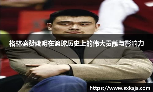 格林盛赞姚明在篮球历史上的伟大贡献与影响力