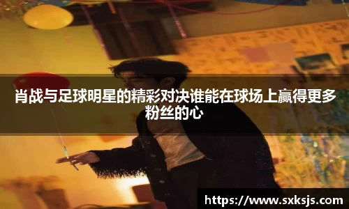 肖战与足球明星的精彩对决谁能在球场上赢得更多粉丝的心