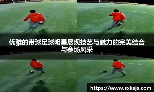 优雅的带球足球明星展现技艺与魅力的完美结合与赛场风采