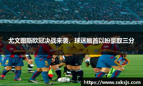 尤文图斯欧冠决战来袭，球迷翘首以盼豪取三分