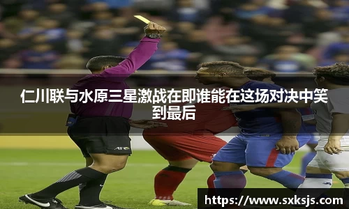 仁川联与水原三星激战在即谁能在这场对决中笑到最后