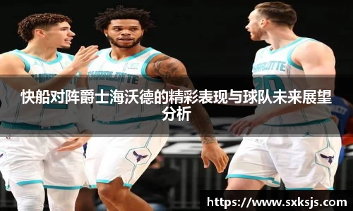 快船对阵爵士海沃德的精彩表现与球队未来展望分析