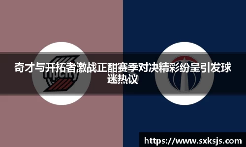 奇才与开拓者激战正酣赛季对决精彩纷呈引发球迷热议