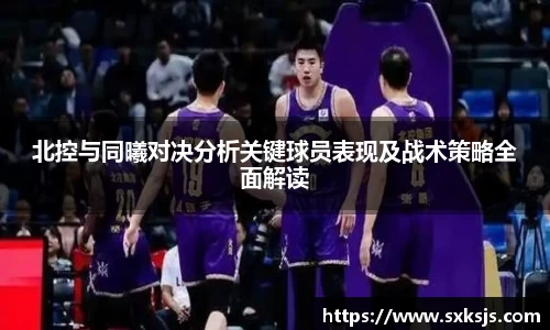 北控与同曦对决分析关键球员表现及战术策略全面解读