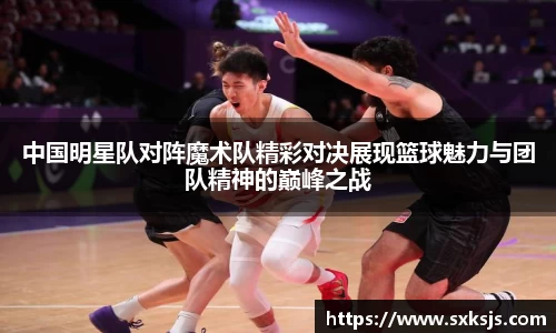 中国明星队对阵魔术队精彩对决展现篮球魅力与团队精神的巅峰之战
