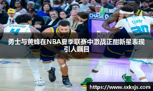 勇士与黄蜂在NBA夏季联赛中激战正酣新星表现引人瞩目