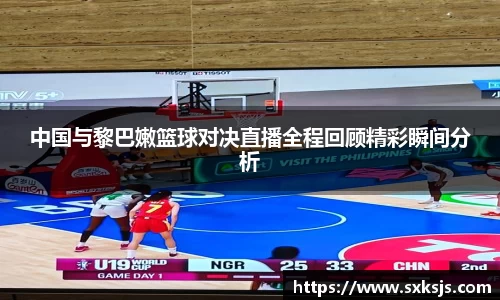 中国与黎巴嫩篮球对决直播全程回顾精彩瞬间分析