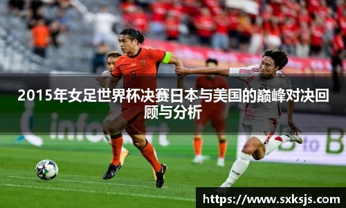 2015年女足世界杯决赛日本与美国的巅峰对决回顾与分析