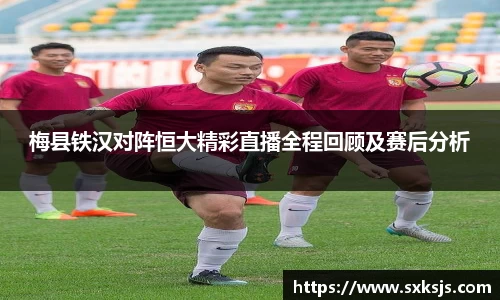 梅县铁汉对阵恒大精彩直播全程回顾及赛后分析